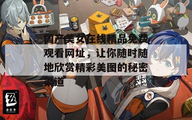 国产美女在线精品免费观看网址，让你随时随地欣赏精彩美图的秘密渠道