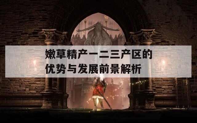 嫩草精产一二三产区的优势与发展前景解析