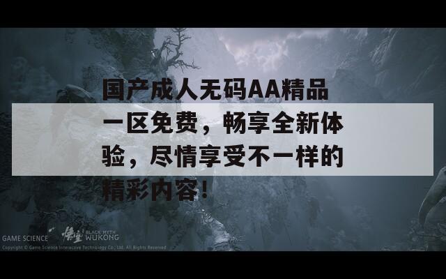 国产成人无码AA精品一区免费，畅享全新体验，尽情享受不一样的精彩内容！
