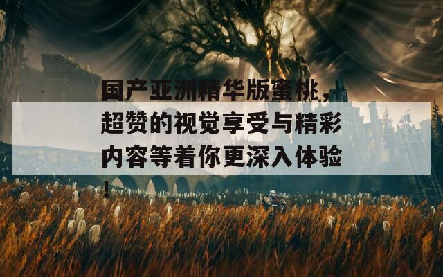 国产亚洲精华版蜜桃，超赞的视觉享受与精彩内容等着你更深入体验！