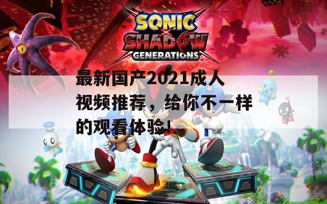 最新国产2021成人视频推荐，给你不一样的观看体验！