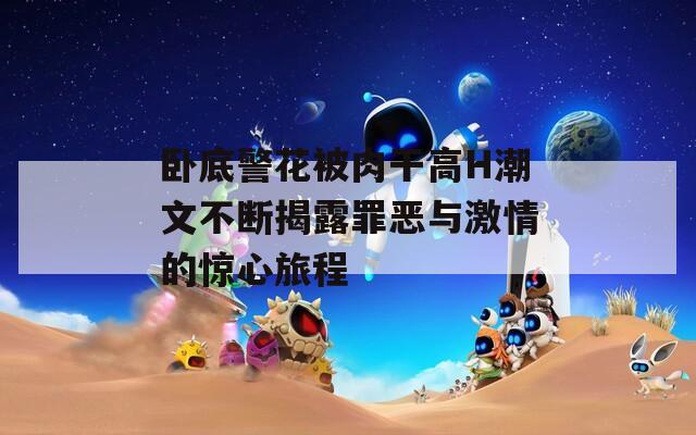 卧底警花被肉干高H潮文不断揭露罪恶与激情的惊心旅程