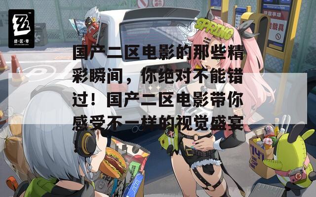 国产二区电影的那些精彩瞬间，你绝对不能错过！国产二区电影带你感受不一样的视觉盛宴！