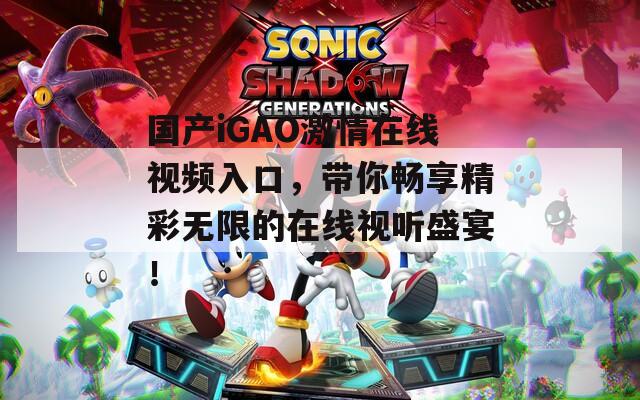 国产iGAO激情在线视频入口，带你畅享精彩无限的在线视听盛宴！