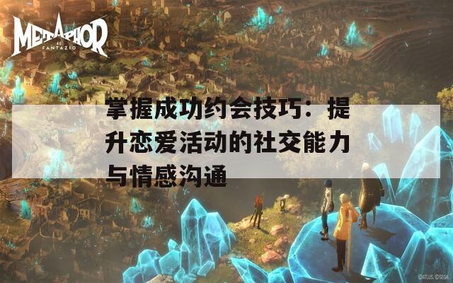 掌握成功约会技巧：提升恋爱活动的社交能力与情感沟通