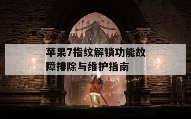 苹果7指纹解锁功能故障排除与维护指南
