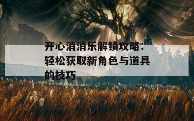 开心消消乐解锁攻略：轻松获取新角色与道具的技巧