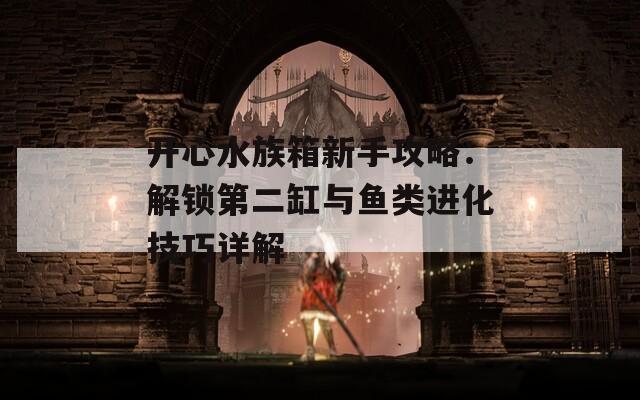 开心水族箱新手攻略：解锁第二缸与鱼类进化技巧详解