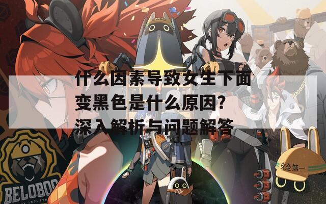什么因素导致女生下面变黑色是什么原因？ 深入解析与问题解答