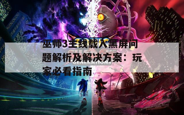 巫师3主线载入黑屏问题解析及解决方案：玩家必看指南