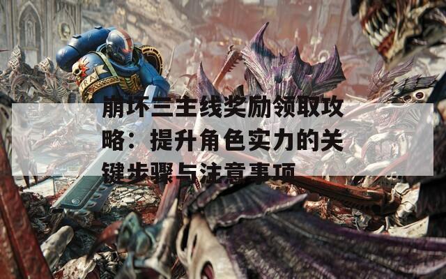 崩坏三主线奖励领取攻略：提升角色实力的关键步骤与注意事项