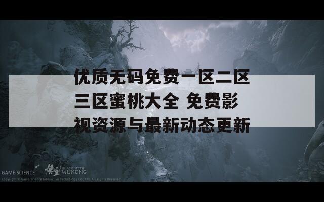 优质无码免费一区二区三区蜜桃大全 免费影视资源与最新动态更新