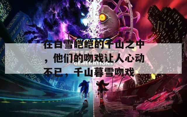 在白雪皑皑的千山之中，他们的吻戏让人心动不已，千山暮雪吻戏