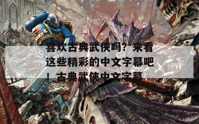 喜欢古典武侠吗？来看这些精彩的中文字幕吧！古典武侠中文字幕