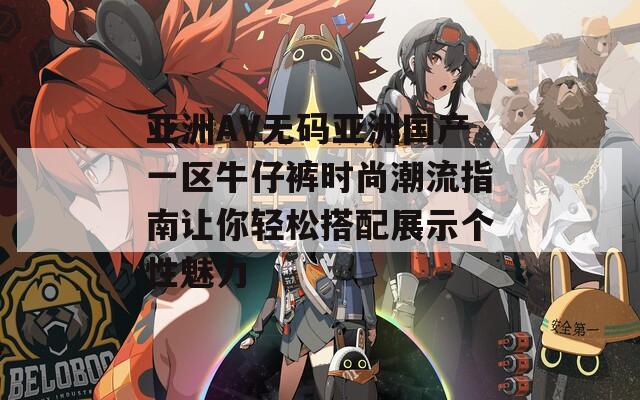 亚洲AV无码亚洲国产一区牛仔裤时尚潮流指南让你轻松搭配展示个性魅力