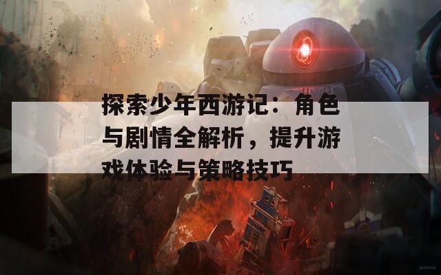 探索少年西游记：角色与剧情全解析，提升游戏体验与策略技巧
