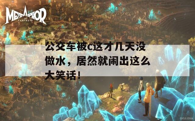 公交车被c这才几天没做水，居然就闹出这么大笑话！
