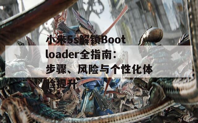 小米5s解锁Bootloader全指南：步骤、风险与个性化体验提升