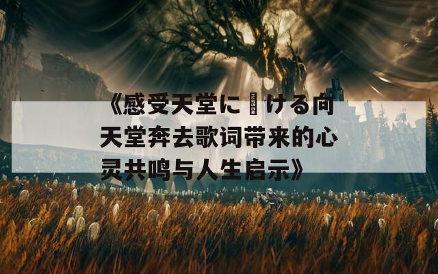 《感受天堂に駆ける向天堂奔去歌词带来的心灵共鸣与人生启示》