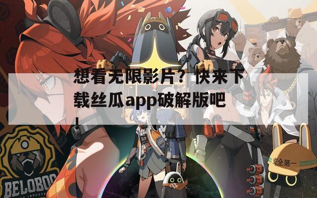 想看无限影片？快来下载丝瓜app破解版吧！