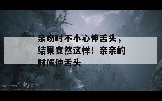 亲吻时不小心伸舌头，结果竟然这样！亲亲的时候伸舌头