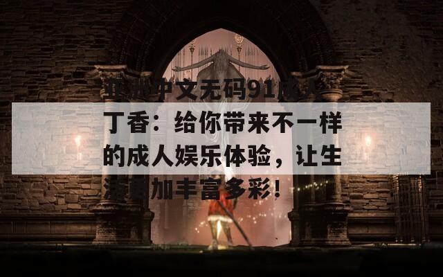亚洲中文无码91成人丁香：给你带来不一样的成人娱乐体验，让生活更加丰富多彩！