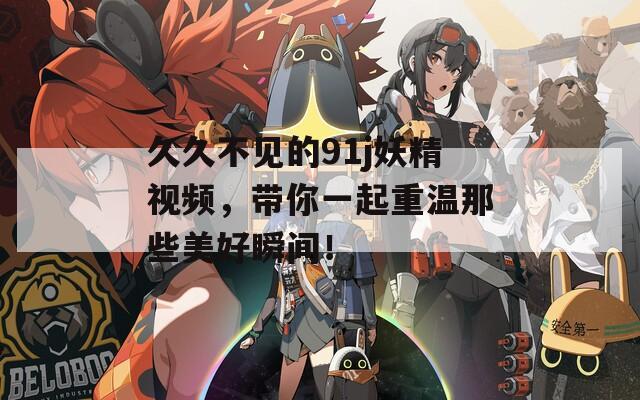 久久不见的91j妖精视频，带你一起重温那些美好瞬间！