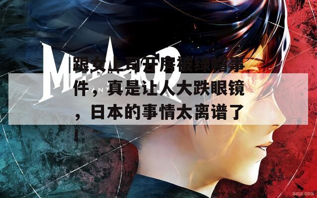 跟女上司开房被绿帽事件，真是让人大跌眼镜，日本的事情太离谱了！