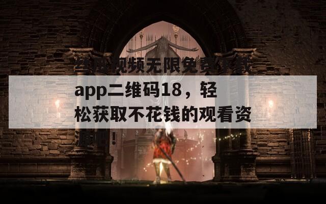 丝瓜视频无限免费下载app二维码18，轻松获取不花钱的观看资源吧！