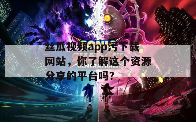 丝瓜视频app污下载网站，你了解这个资源分享的平台吗？