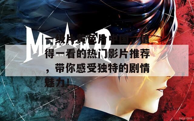 一级片黄色片中国，值得一看的热门影片推荐，带你感受独特的剧情魅力！