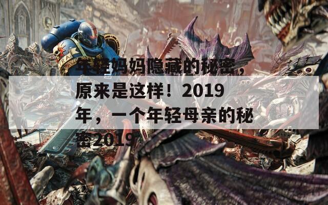 年轻妈妈隐藏的秘密，原来是这样！2019年，一个年轻母亲的秘密2019