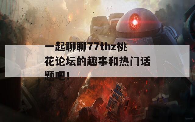 一起聊聊77thz桃花论坛的趣事和热门话题吧！