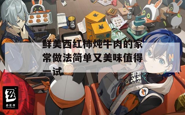 鲜美西红柿炖牛肉的家常做法简单又美味值得一试