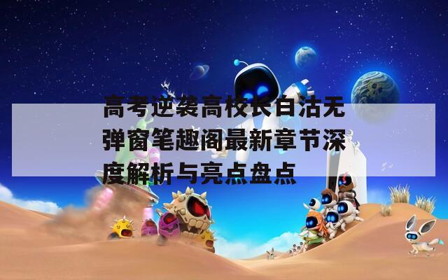 高考逆袭高校长白沽无弹窗笔趣阁最新章节深度解析与亮点盘点