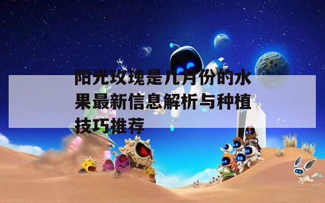 阳光玫瑰是几月份的水果最新信息解析与种植技巧推荐