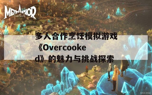多人合作烹饪模拟游戏《Overcooked》的魅力与挑战探索