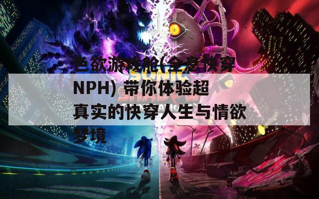 色欲游戏舱(全息快穿NPH) 带你体验超真实的快穿人生与情欲梦境