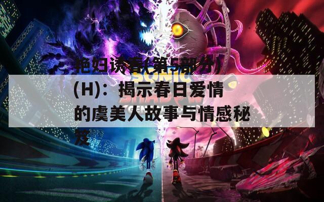 艳妇诱春(第5部分)(H)：揭示春日爱情的虞美人故事与情感秘笈