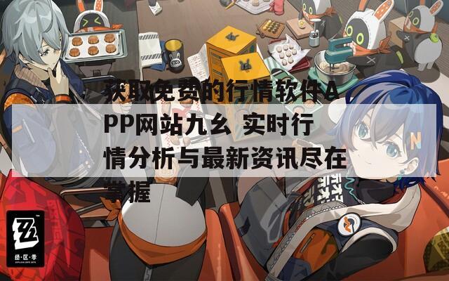 获取免费的行情软件APP网站九幺 实时行情分析与最新资讯尽在掌握