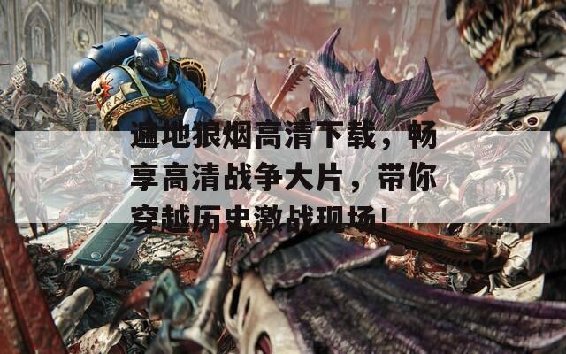 遍地狼烟高清下载，畅享高清战争大片，带你穿越历史激战现场！
