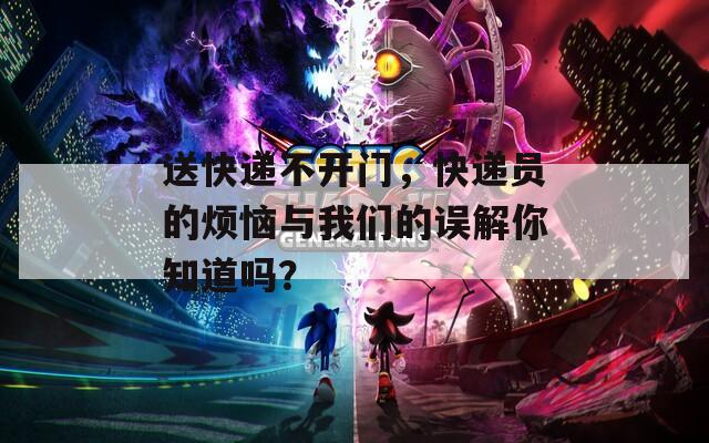送快递不开门，快递员的烦恼与我们的误解你知道吗？