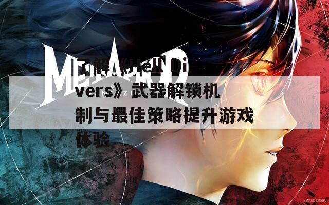 了解《Hell Divers》武器解锁机制与最佳策略提升游戏体验