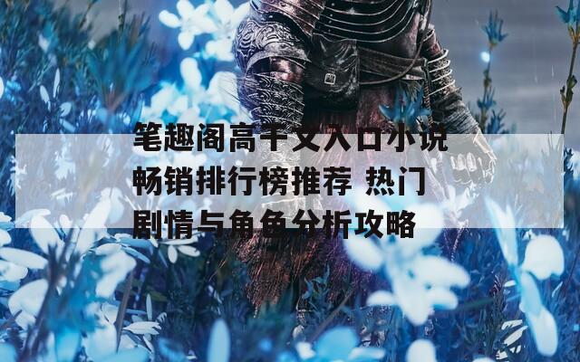 笔趣阁高干文入口小说畅销排行榜推荐 热门剧情与角色分析攻略