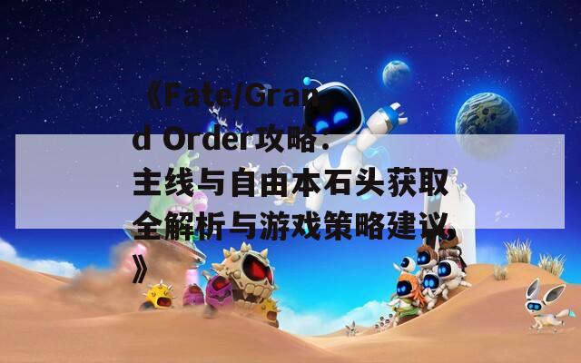 《Fate/Grand Order攻略：主线与自由本石头获取全解析与游戏策略建议》