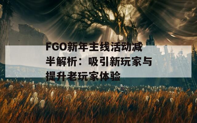 FGO新年主线活动减半解析：吸引新玩家与提升老玩家体验