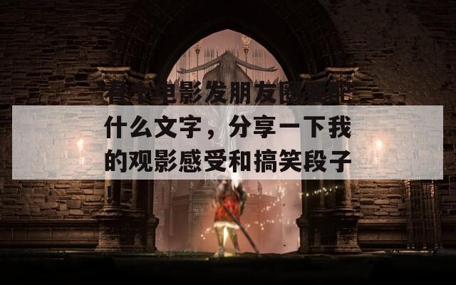 看个电影发朋友圈要配什么文字，分享一下我的观影感受和搞笑段子！