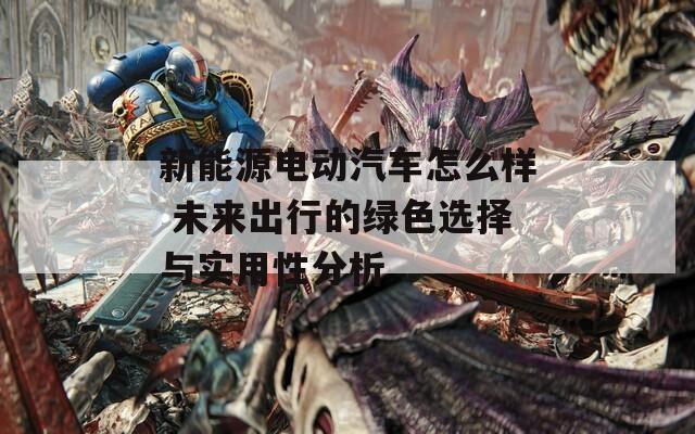 新能源电动汽车怎么样 未来出行的绿色选择与实用性分析
