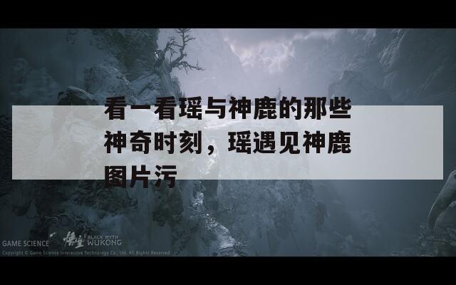 看一看瑶与神鹿的那些神奇时刻，瑶遇见神鹿图片污