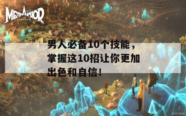 男人必备10个技能，掌握这10招让你更加出色和自信！